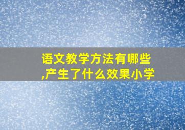 语文教学方法有哪些 ,产生了什么效果小学